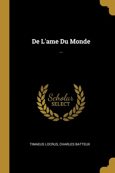 Обложка книги De L.ame Du Monde. ..., Timaeus Locrus, Charles Batteux