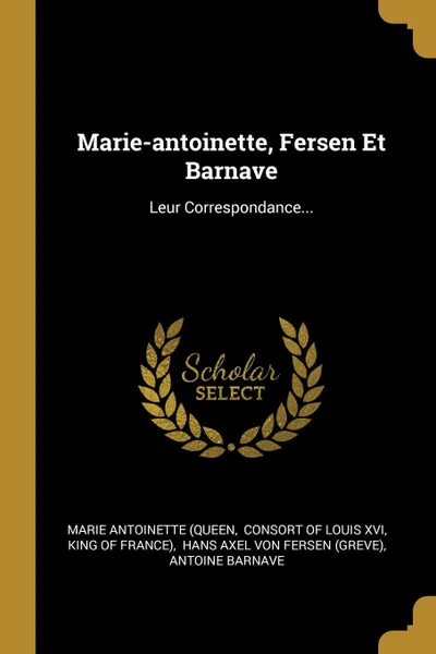 Обложка книги Marie-antoinette, Fersen Et Barnave. Leur Correspondance..., Marie Antoinette (Queen