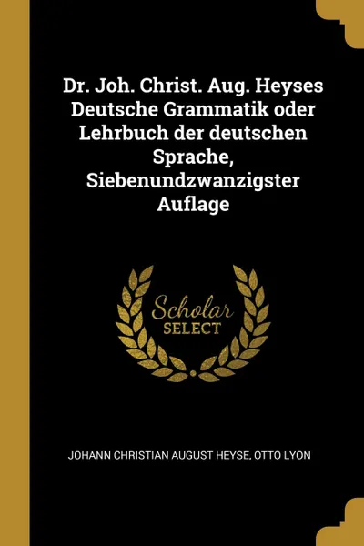 Обложка книги Dr. Joh. Christ. Aug. Heyses Deutsche Grammatik oder Lehrbuch der deutschen Sprache, Siebenundzwanzigster Auflage, Otto Lyon