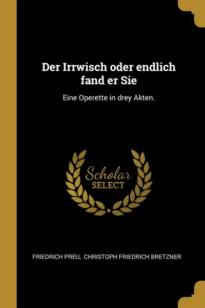 Обложка книги Der Irrwisch oder endlich fand er Sie. Eine Operette in drey Akten., Friedrich Preu