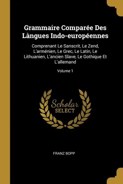 Обложка книги Grammaire Comparee Des Langues Indo-europeennes. Comprenant Le Sanscrit, Le Zend, L.armenien, Le Grec, Le Latin, Le Lithuanien, L.ancien Slave, Le Gothique Et L.allemand; Volume 1, Franz Bopp