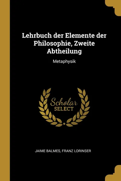 Обложка книги Lehrbuch der Elemente der Philosophie, Zweite Abtheilung. Metaphysik, Jaime Balmes, Franz Lorinser