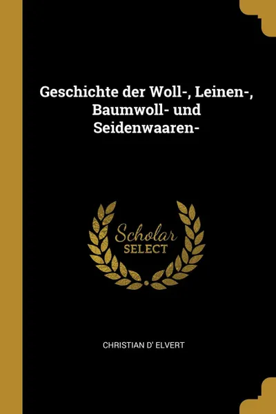 Обложка книги Geschichte der Woll-, Leinen-, Baumwoll- und Seidenwaaren-, Christian d' Elvert