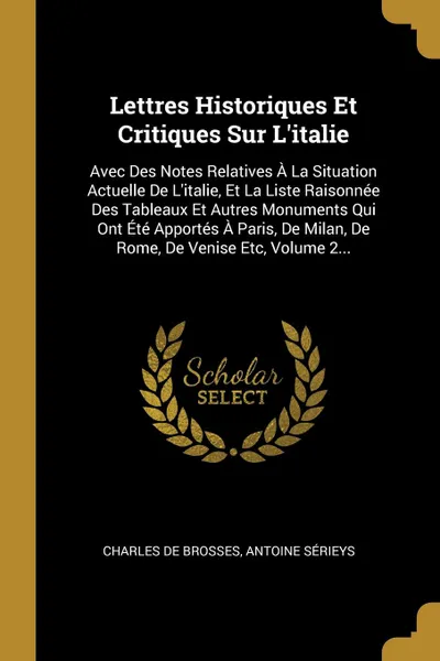 Обложка книги Lettres Historiques Et Critiques Sur L.italie. Avec Des Notes Relatives A La Situation Actuelle De L.italie, Et La Liste Raisonnee Des Tableaux Et Autres Monuments Qui Ont Ete Apportes A Paris, De Milan, De Rome, De Venise Etc, Volume 2..., Charles de Brosses, Antoine Sérieys