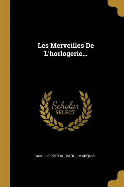 Обложка книги Les Merveilles De L.horlogerie..., Camille Portal, Raoul Marquis