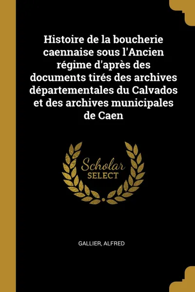 Обложка книги Histoire de la boucherie caennaise sous l.Ancien regime d.apres des documents tires des archives departementales du Calvados et des archives municipales de Caen, Gallier Alfred