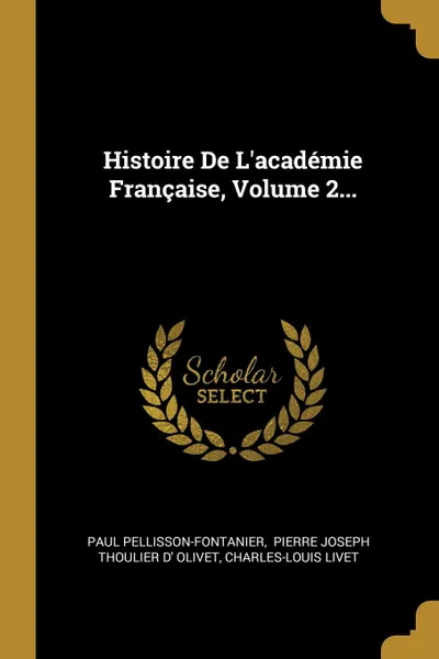 Обложка книги Histoire De L.academie Francaise, Volume 2..., Paul Pellisson-Fontanier, Charles-Louis Livet