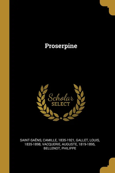 Обложка книги Proserpine, Saint-Saëns Camille 1835-1921, Gallet Louis 1835-1898, Vacquerie Auguste 1819-1895