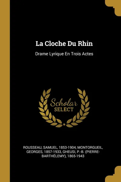 Обложка книги La Cloche Du Rhin. Drame Lyrique En Trois Actes, Rousseau Samuel 1853-1904, Montorgueil Georges 1857-1933