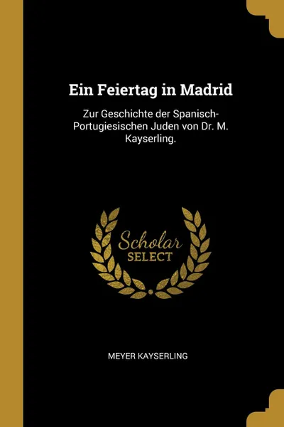 Обложка книги Ein Feiertag in Madrid. Zur Geschichte der Spanisch-Portugiesischen Juden von Dr. M. Kayserling., Meyer Kayserling