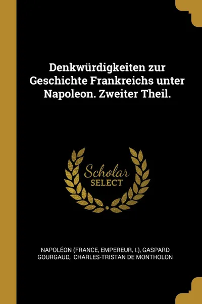 Обложка книги Denkwurdigkeiten zur Geschichte Frankreichs unter Napoleon. Zweiter Theil., Napoléon (France, Empereur, I.)