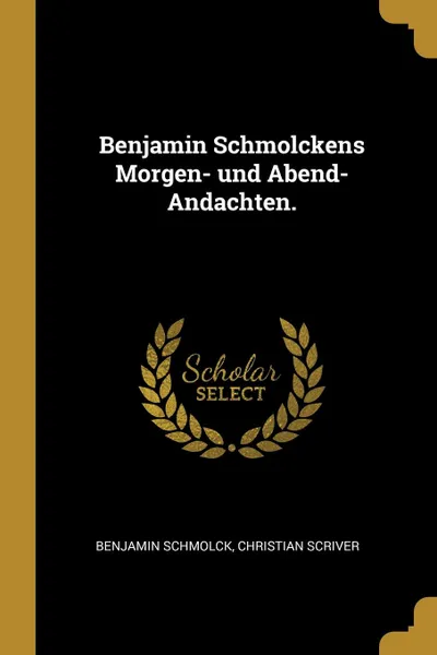 Обложка книги Benjamin Schmolckens Morgen- und Abend-Andachten., Benjamin Schmolck, Christian Scriver