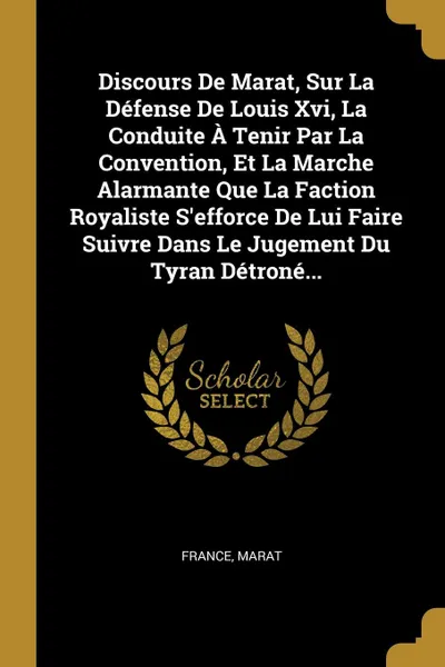 Обложка книги Discours De Marat, Sur La Defense De Louis Xvi, La Conduite A Tenir Par La Convention, Et La Marche Alarmante Que La Faction Royaliste S.efforce De Lui Faire Suivre Dans Le Jugement Du Tyran Detrone..., Marat