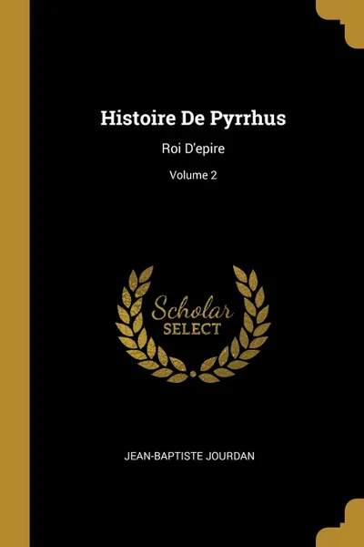 Обложка книги Histoire De Pyrrhus. Roi D.epire; Volume 2, Jean-Baptiste Jourdan