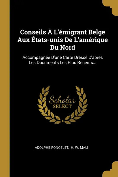 Обложка книги Conseils A L.emigrant Belge Aux Etats-unis De L.amerique Du Nord. Accompagnee D.une Carte Dresse D.apres Les Documents Les Plus Recents..., Adolphe Poncelet