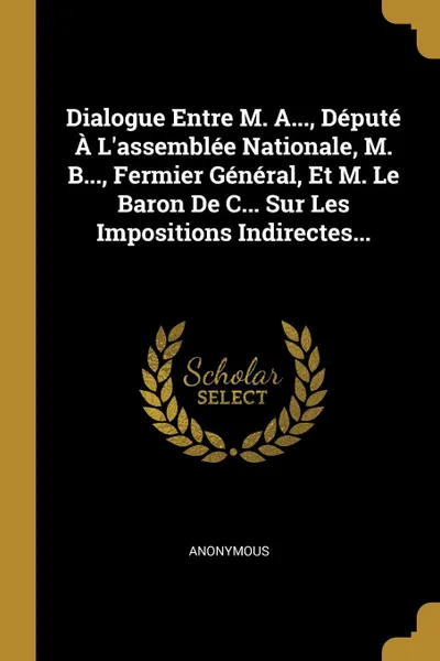 Обложка книги Dialogue Entre M. A..., Depute A L.assemblee Nationale, M. B..., Fermier General, Et M. Le Baron De C... Sur Les Impositions Indirectes..., M. l'abbé Trochon
