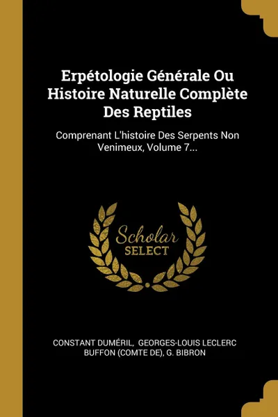 Обложка книги Erpetologie Generale Ou Histoire Naturelle Complete Des Reptiles. Comprenant L.histoire Des Serpents Non Venimeux, Volume 7..., Constant Duméril, G. Bibron