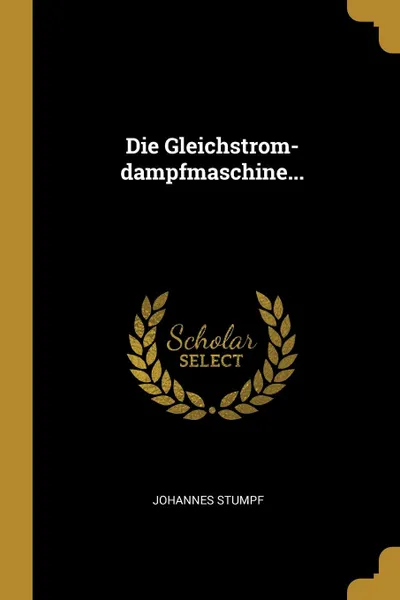 Обложка книги Die Gleichstrom-dampfmaschine..., Johannes Stumpf