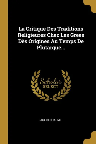 Обложка книги La Critique Des Traditions Religieures Chez Les Grees Des Origines Au Temps De Plutarque..., Paul Decharme