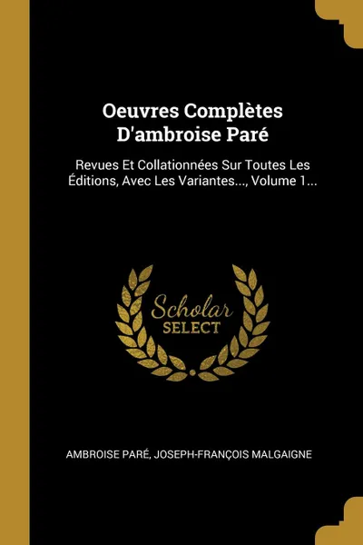 Обложка книги Oeuvres Completes D.ambroise Pare. Revues Et Collationnees Sur Toutes Les Editions, Avec Les Variantes..., Volume 1..., Ambroise Paré, Joseph-François Malgaigne