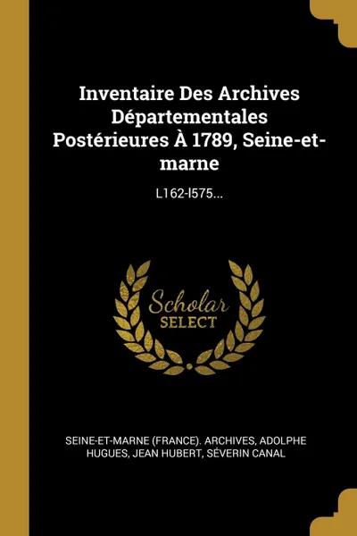 Обложка книги Inventaire Des Archives Departementales Posterieures A 1789, Seine-et-marne. L162-l575..., Seine-et-Marne (France). Archives, Adolphe Hugues, Jean Hubert