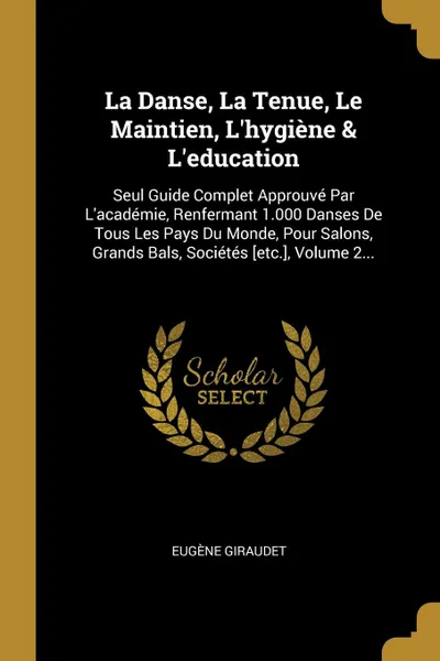 Обложка книги La Danse, La Tenue, Le Maintien, L.hygiene . L.education. Seul Guide Complet Approuve Par L.academie, Renfermant 1.000 Danses De Tous Les Pays Du Monde, Pour Salons, Grands Bals, Societes .etc.., Volume 2..., Eugène Giraudet