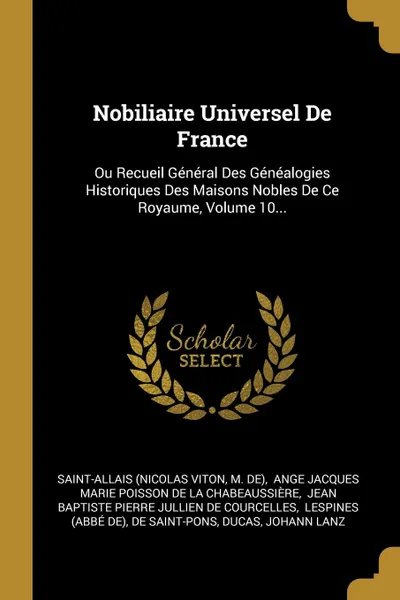 Обложка книги Nobiliaire Universel De France. Ou Recueil General Des Genealogies Historiques Des Maisons Nobles De Ce Royaume, Volume 10..., Saint-Allais (Nicolas Viton, M. de)
