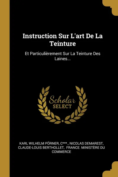 Обложка книги Instruction Sur L.art De La Teinture. Et Particulierement Sur La Teinture Des Laines..., Karl Wilhelm Pörner, C***., Nicolas Demarest