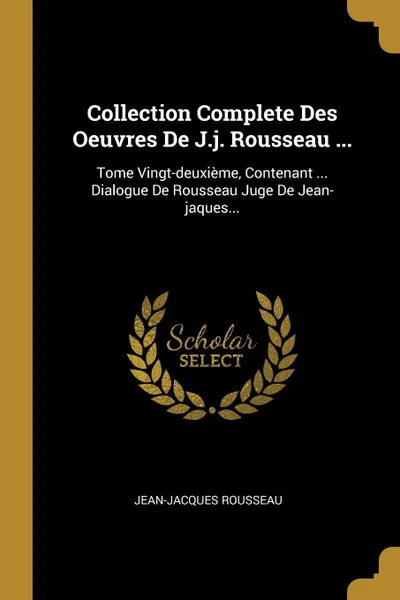 Обложка книги Collection Complete Des Oeuvres De J.j. Rousseau ... Tome Vingt-deuxieme, Contenant ... Dialogue De Rousseau Juge De Jean-jaques..., Jean-Jacques Rousseau