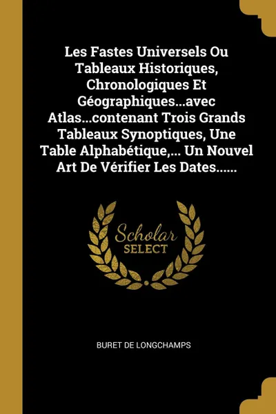 Обложка книги Les Fastes Universels Ou Tableaux Historiques, Chronologiques Et Geographiques...avec Atlas...contenant Trois Grands Tableaux Synoptiques, Une Table Alphabetique,... Un Nouvel Art De Verifier Les Dates......, Buret de Longchamps