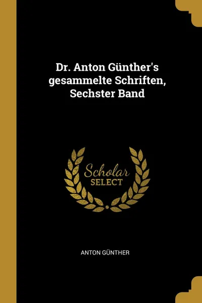 Обложка книги Dr. Anton Gunther.s gesammelte Schriften, Sechster Band, Anton Günther