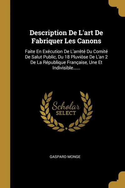 Обложка книги Description De L.art De Fabriquer Les Canons. Faite En Execution De L.arrete Du Comite De Salut Public, Du 18 Pluviose De L.an 2 De La Republique Francaise, Une Et Indivisible......, Gaspard Monge