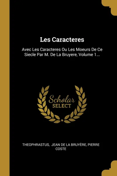 Обложка книги Les Caracteres. Avec Les Caracteres Ou Les Moeurs De Ce Siecle Par M. De La Bruyere, Volume 1..., Pierre Coste