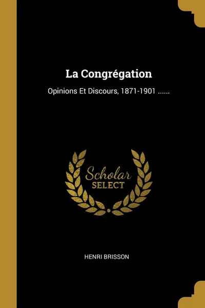 Обложка книги La Congregation. Opinions Et Discours, 1871-1901 ......, Henri Brisson