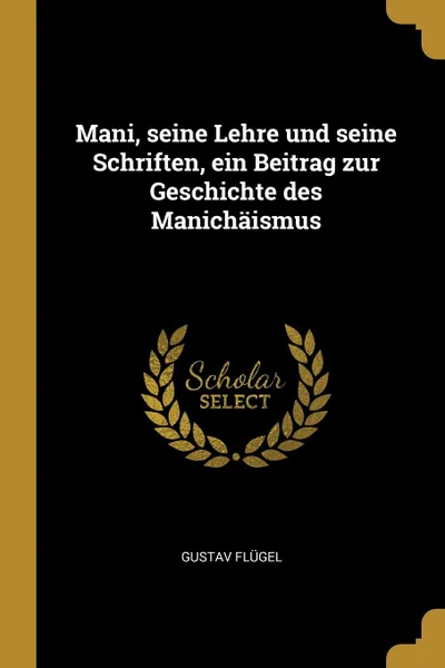 Обложка книги Mani, seine Lehre und seine Schriften, ein Beitrag zur Geschichte des Manichaismus, Gustav Flügel