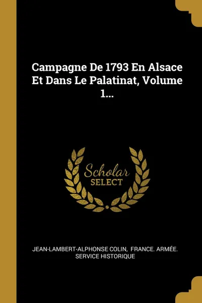 Обложка книги Campagne De 1793 En Alsace Et Dans Le Palatinat, Volume 1..., Jean-Lambert-Alphonse Colin