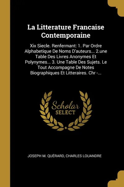 Обложка книги La Litterature Francaise Contemporaine. Xix Siecle. Renfermant: 1. Par Ordre Alphabetique De Noms D.auteurs... 2.une Table Des Livres Anonymes Et Polynymes... 3. Une Table Des Sujets. Le Tout Accompagne De Notes Biographiques Et Litteraires. Chr -..., Joseph M. Quérard, Charles Louandre