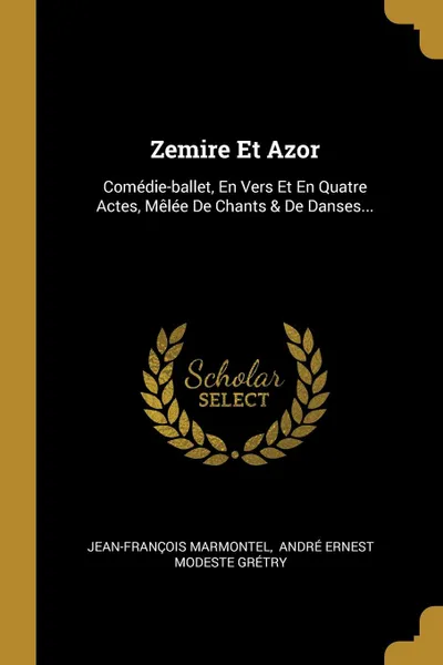 Обложка книги Zemire Et Azor. Comedie-ballet, En Vers Et En Quatre Actes, Melee De Chants . De Danses..., Jean-François Marmontel
