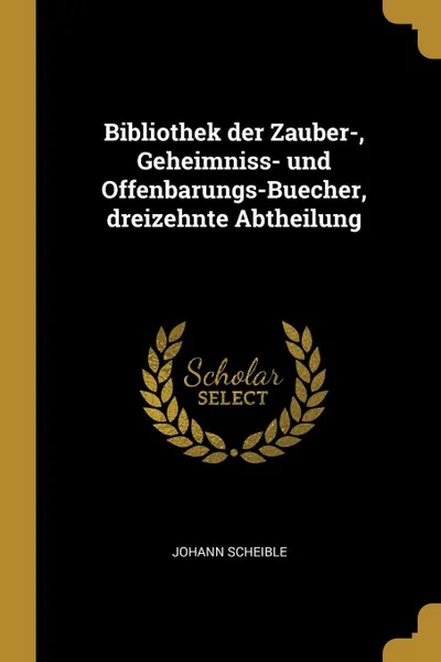 Обложка книги Bibliothek der Zauber-, Geheimniss- und Offenbarungs-Buecher, dreizehnte Abtheilung, Johann Scheible