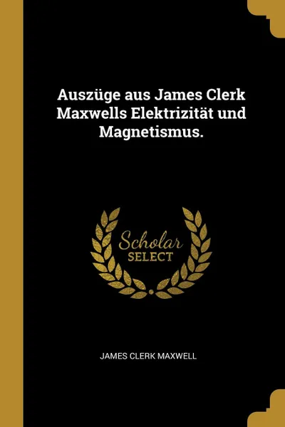 Обложка книги Auszuge aus James Clerk Maxwells Elektrizitat und Magnetismus., James Clerk Maxwell