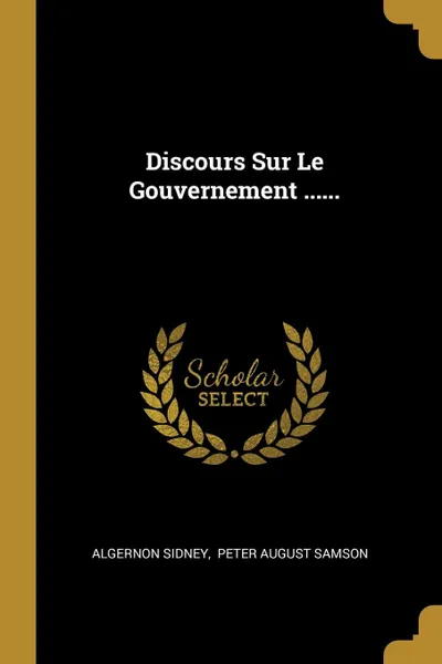 Обложка книги Discours Sur Le Gouvernement ......, Algernon Sidney