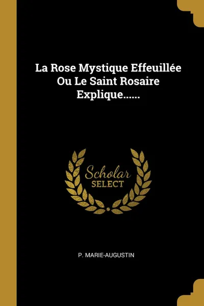 Обложка книги La Rose Mystique Effeuillee Ou Le Saint Rosaire Explique......, P. Marie-Augustin