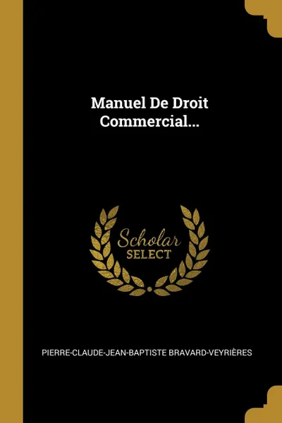 Обложка книги Manuel De Droit Commercial..., Pierre-Claude-Jean-B Bravard-Veyrières