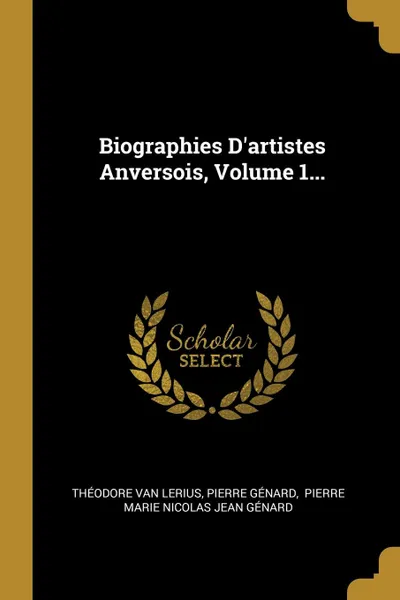 Обложка книги Biographies D.artistes Anversois, Volume 1..., Théodore van Lerius, Pierre Génard