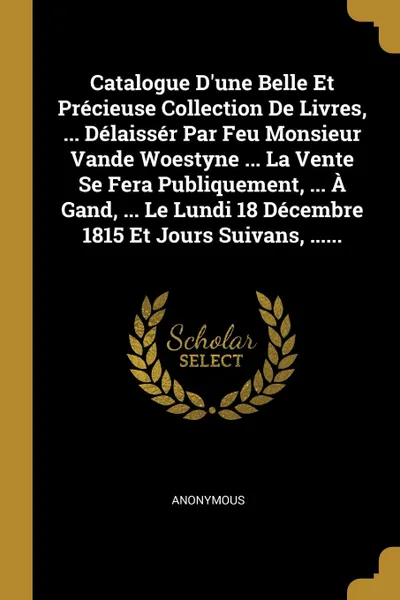 Обложка книги Catalogue D.une Belle Et Precieuse Collection De Livres, ... Delaisser Par Feu Monsieur Vande Woestyne ... La Vente Se Fera Publiquement, ... A Gand, ... Le Lundi 18 Decembre 1815 Et Jours Suivans, ......, M. l'abbé Trochon