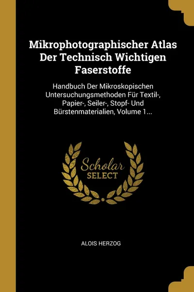 Обложка книги Mikrophotographischer Atlas Der Technisch Wichtigen Faserstoffe. Handbuch Der Mikroskopischen Untersuchungsmethoden Fur Textil-, Papier-, Seiler-, Stopf- Und Burstenmaterialien, Volume 1..., Alois Herzog