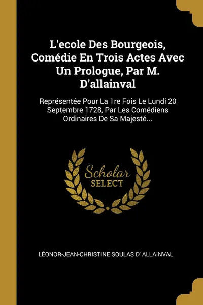 Обложка книги L.ecole Des Bourgeois, Comedie En Trois Actes Avec Un Prologue, Par M. D.allainval. Representee Pour La 1re Fois Le Lundi 20 Septembre 1728, Par Les Comediens Ordinaires De Sa Majeste..., 