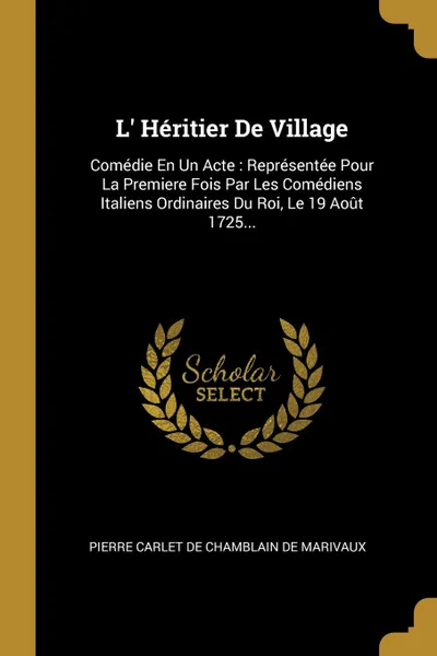 Обложка книги L. Heritier De Village. Comedie En Un Acte : Representee Pour La Premiere Fois Par Les Comediens Italiens Ordinaires Du Roi, Le 19 Aout 1725..., 