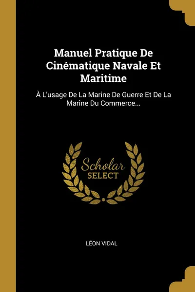 Обложка книги Manuel Pratique De Cinematique Navale Et Maritime. A L.usage De La Marine De Guerre Et De La Marine Du Commerce..., Léon Vidal