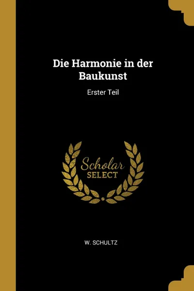 Обложка книги Die Harmonie in der Baukunst. Erster Teil, W. Schultz
